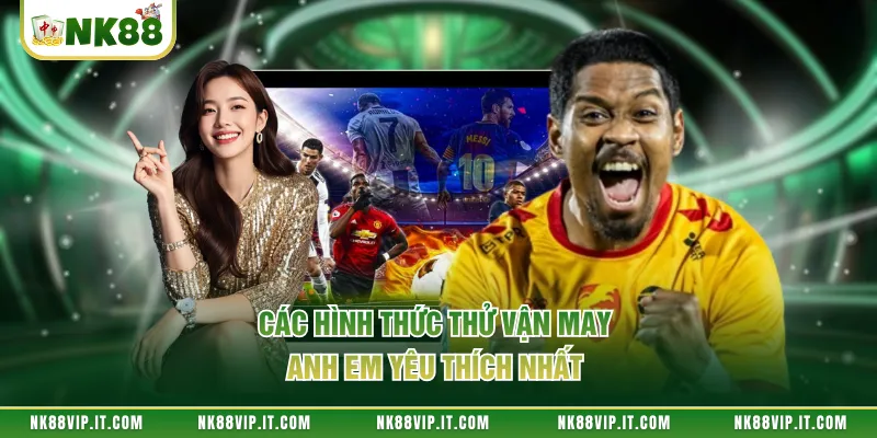 Các hình thức thử vận may anh em yêu thích nhất 