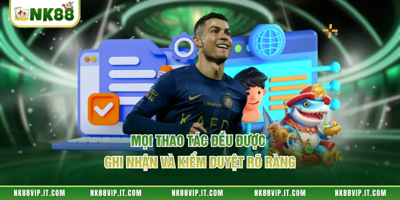 Mọi thao tác đều được ghi nhận và kiểm duyệt rõ ràng