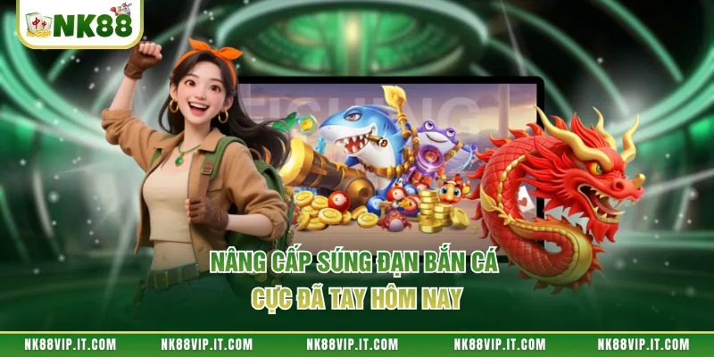 Nâng cấp súng đạn bắn cá cực đã tay hôm nay