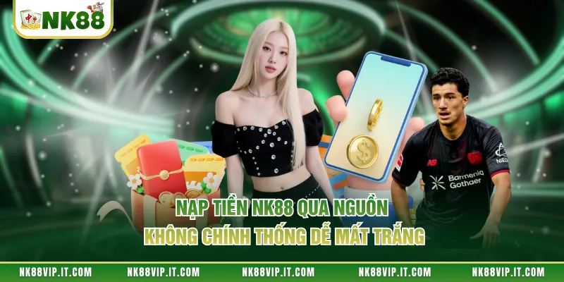 Nạp tiền NK88 qua nguồn không chính thống dễ mất trắng