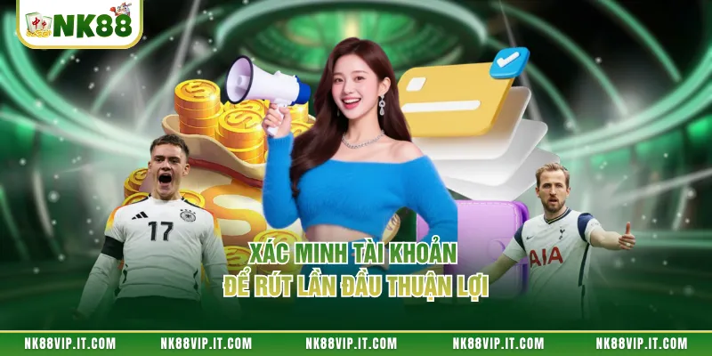 Xác minh tài khoản để rút lần đầu thuận lợi